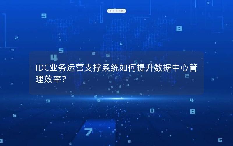 IDC业务运营支撑系统如何提升数据中心管理效率？