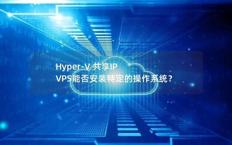 Hyper-V 共享IP VPS能否安装特定的操作系统？