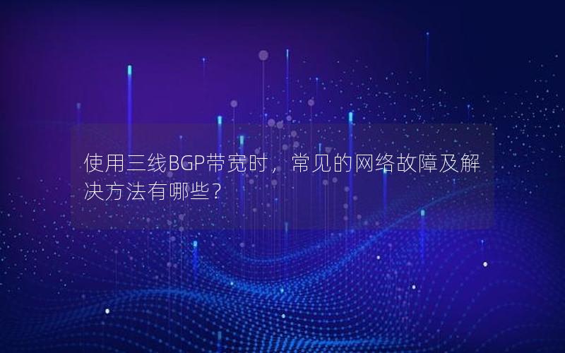 使用三线BGP带宽时，常见的网络故障及解决方法有哪些？