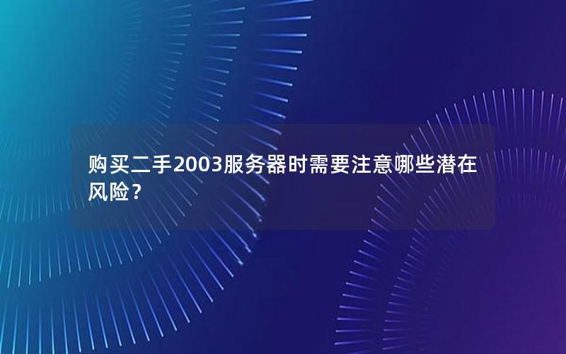 购买二手2003服务器时需要注意哪些潜在风险？