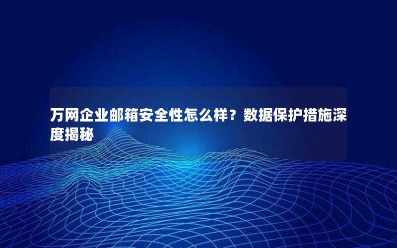 万网企业邮箱安全性怎么样？数据保护措施深度揭秘