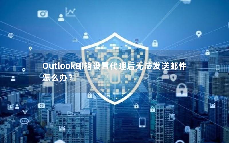 Outlook邮箱设置代理后无法发送邮件怎么办？