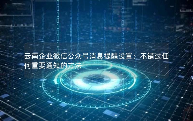 云南企业微信公众号消息提醒设置：不错过任何重要通知的方法