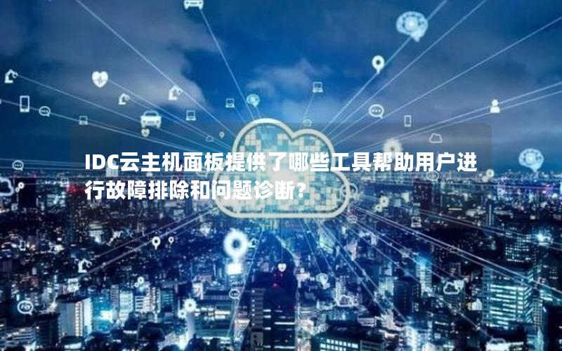 IDC云主机面板提供了哪些工具帮助用户进行故障排除和问题诊断？