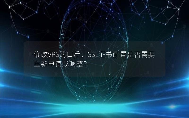 修改VPS端口后，SSL证书配置是否需要重新申请或调整？