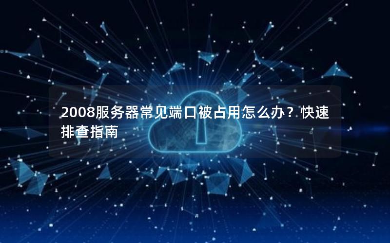 2008服务器常见端口被占用怎么办？快速排查指南