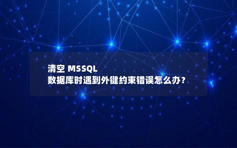 清空 MSSQL 数据库时遇到外键约束错误怎么办？