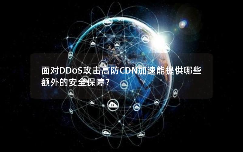 面对DDoS攻击高防CDN加速能提供哪些额外的安全保障？