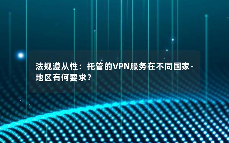 法规遵从性：托管的VPN服务在不同国家-地区有何要求？