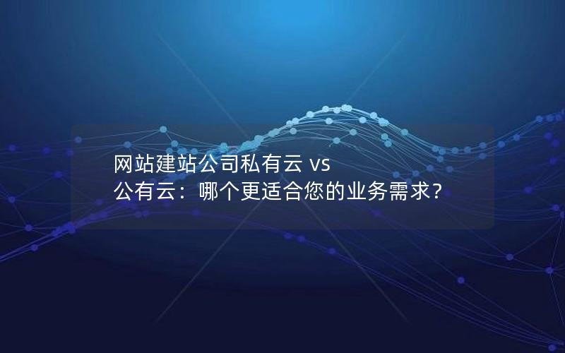 网站建站公司私有云 vs 公有云：哪个更适合您的业务需求？