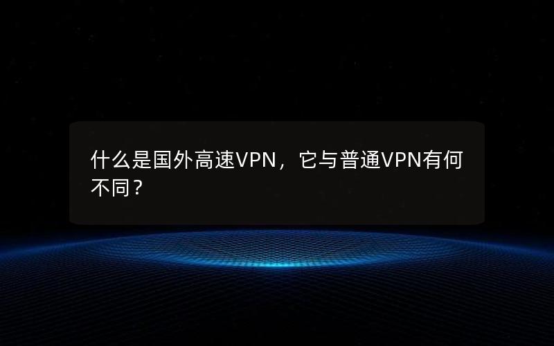 什么是国外高速VPN，它与普通VPN有何不同？