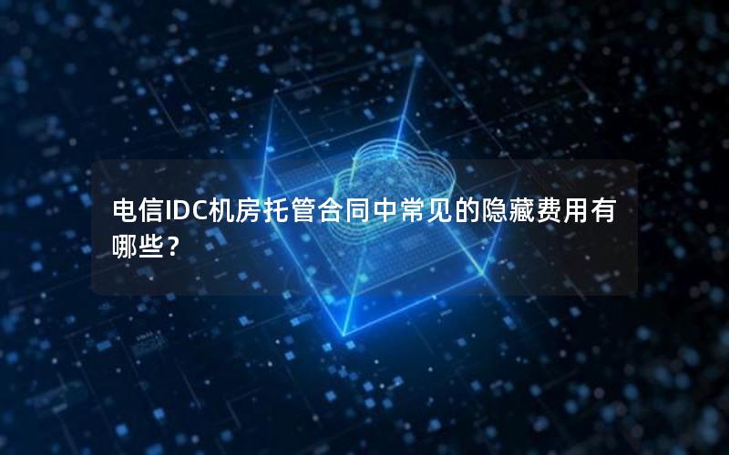 电信IDC机房托管合同中常见的隐藏费用有哪些？