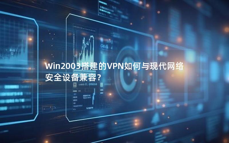 Win2003搭建的VPN如何与现代网络安全设备兼容？