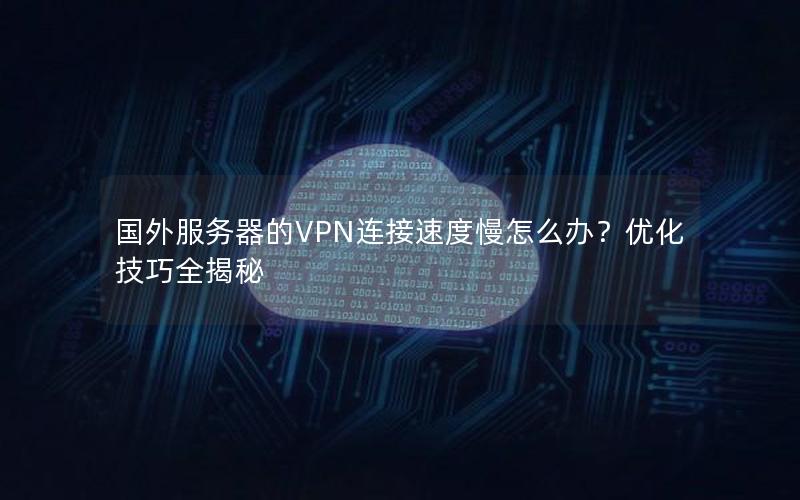 国外服务器的VPN连接速度慢怎么办？优化技巧全揭秘