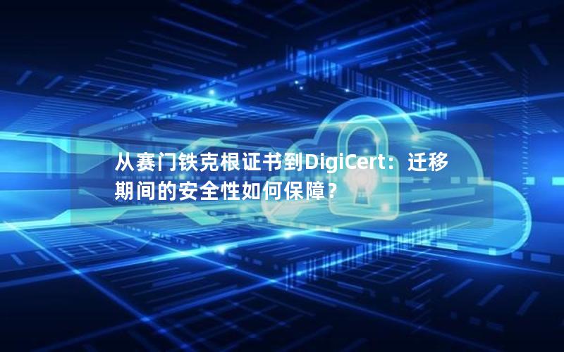 从赛门铁克根证书到DigiCert：迁移期间的安全性如何保障？