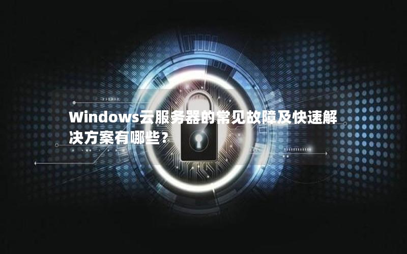 Windows云服务器的常见故障及快速解决方案有哪些？