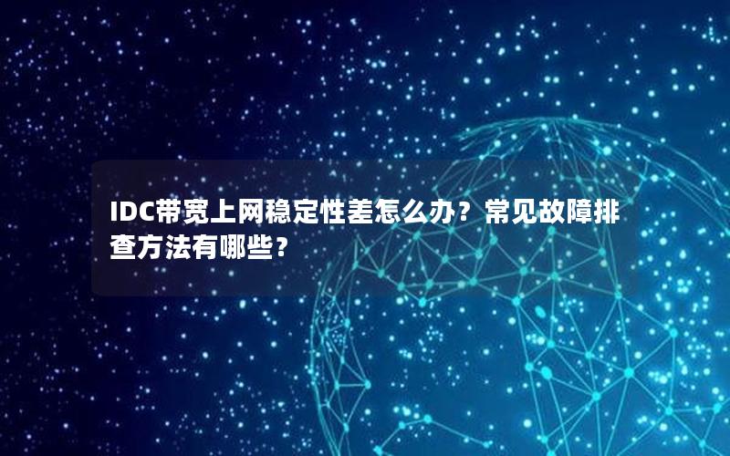 IDC带宽上网稳定性差怎么办？常见故障排查方法有哪些？