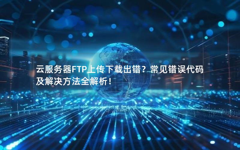 云服务器FTP上传下载出错？常见错误代码及解决方法全解析！