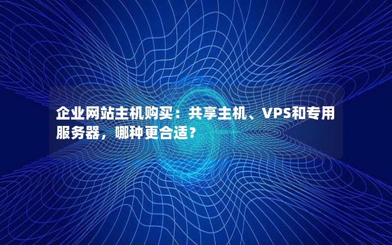 企业网站主机购买：共享主机、VPS和专用服务器，哪种更合适？