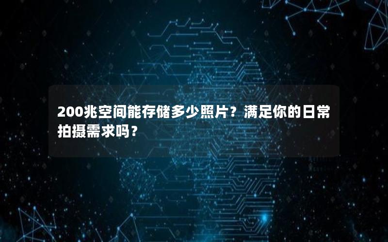 200兆空间能存储多少照片？满足你的日常拍摄需求吗？