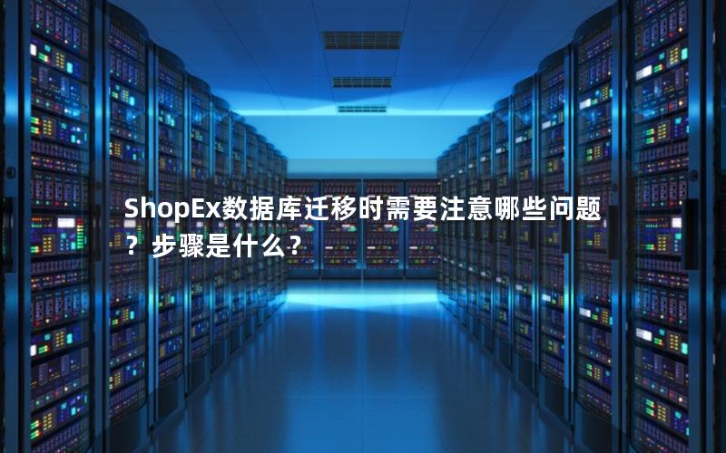 ShopEx数据库迁移时需要注意哪些问题？步骤是什么？