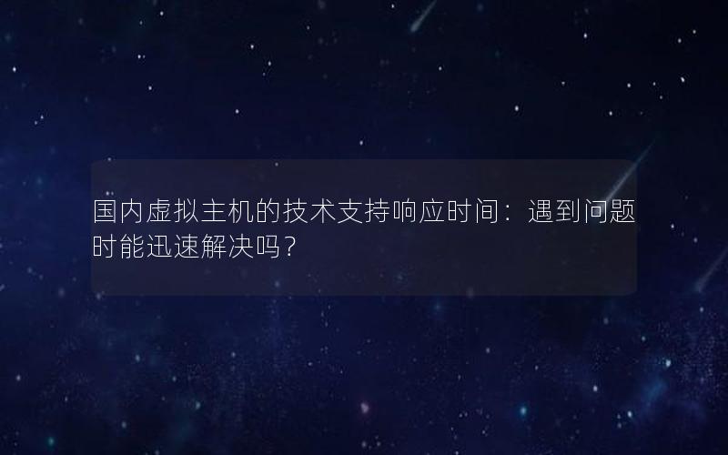 国内虚拟主机的技术支持响应时间：遇到问题时能迅速解决吗？