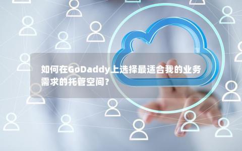 如何在GoDaddy上选择最适合我的业务需求的托管空间？