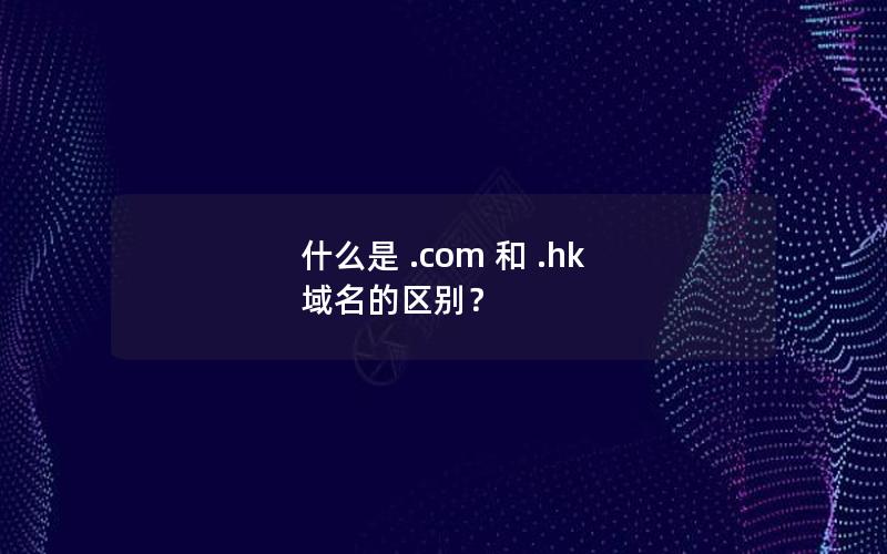 什么是 .com 和 .hk 域名的区别？