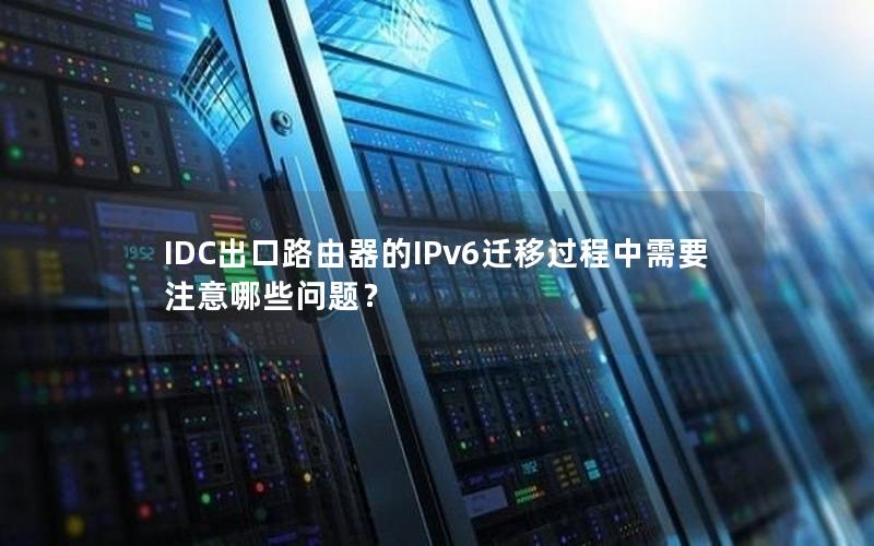 IDC出口路由器的IPv6迁移过程中需要注意哪些问题？