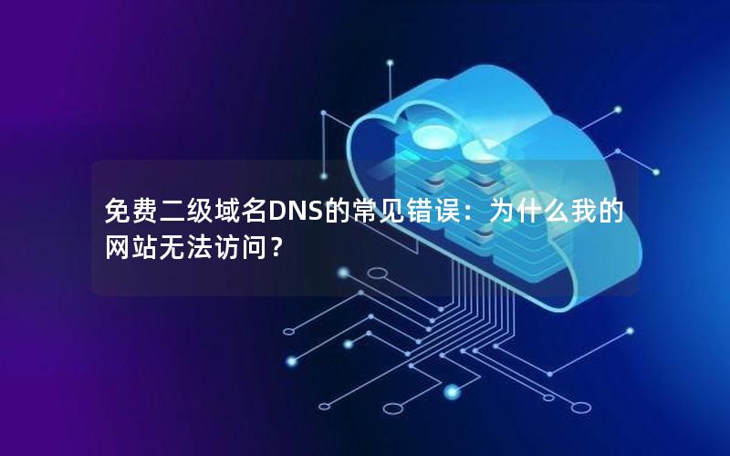 免费二级域名DNS的常见错误：为什么我的网站无法访问？