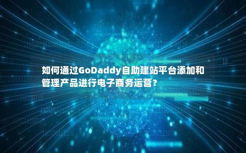 如何通过GoDaddy自助建站平台添加和管理产品进行电子商务运营？