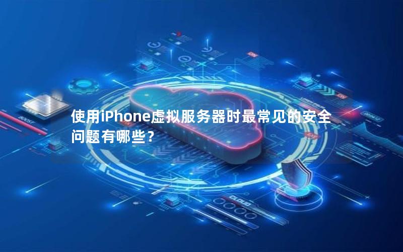 使用iPhone虚拟服务器时最常见的安全问题有哪些？