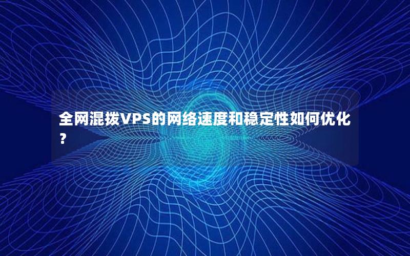 全网混拨VPS的网络速度和稳定性如何优化？