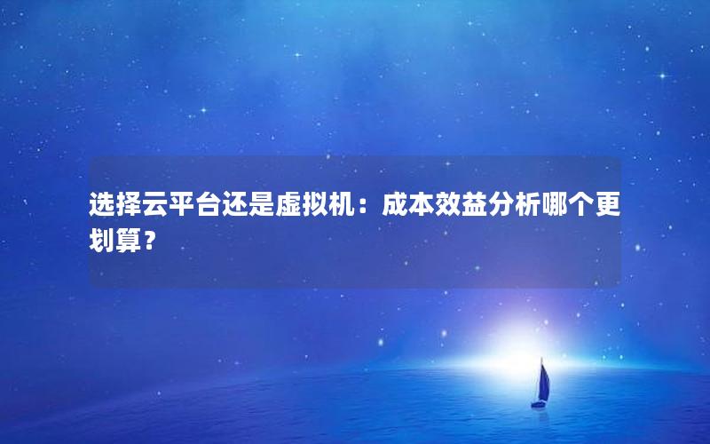 选择云平台还是虚拟机：成本效益分析哪个更划算？