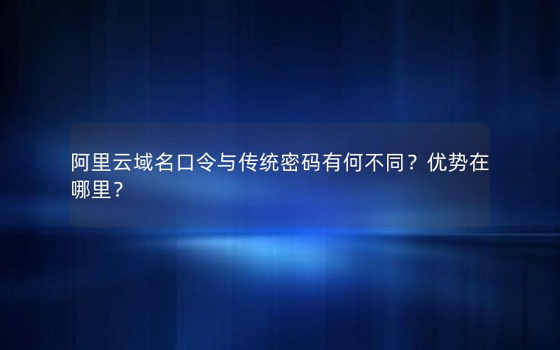 阿里云域名口令与传统密码有何不同？优势在哪里？