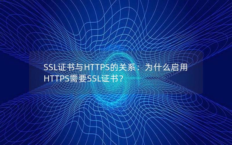 SSL证书与HTTPS的关系：为什么启用HTTPS需要SSL证书？