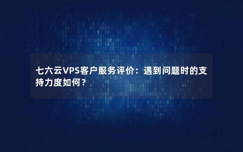 七六云VPS客户服务评价：遇到问题时的支持力度如何？