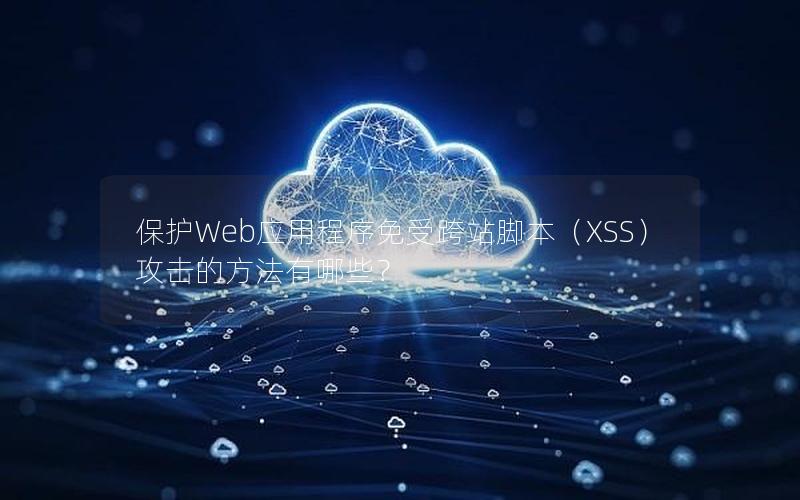 保护Web应用程序免受跨站脚本（XSS）攻击的方法有哪些？