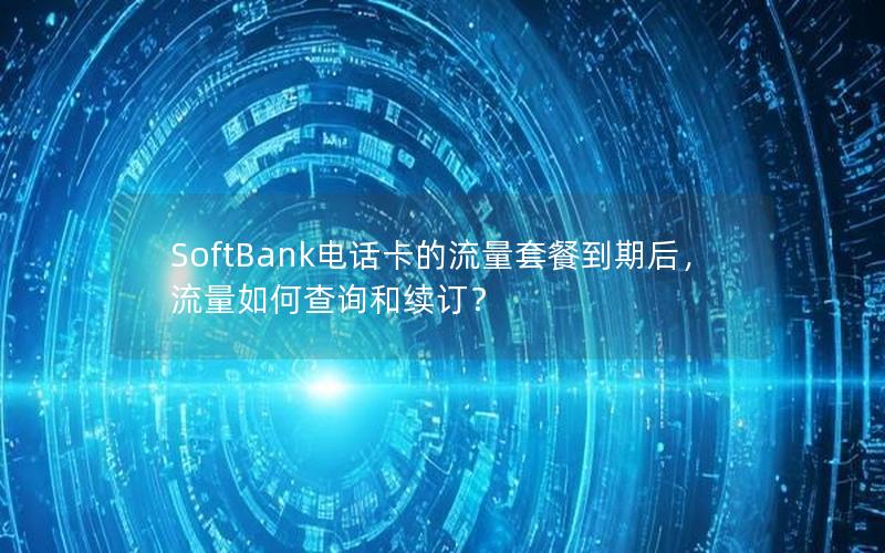 SoftBank电话卡的流量套餐到期后，流量如何查询和续订？