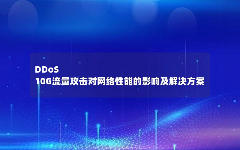 DDoS 10G流量攻击对网络性能的影响及解决方案