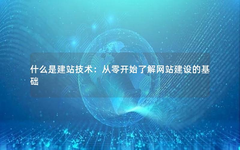 什么是建站技术：从零开始了解网站建设的基础