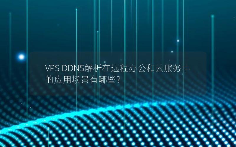 VPS DDNS解析在远程办公和云服务中的应用场景有哪些？