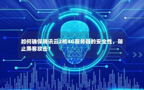 如何确保腾讯云2核4G服务器的安全性，防止黑客攻击？