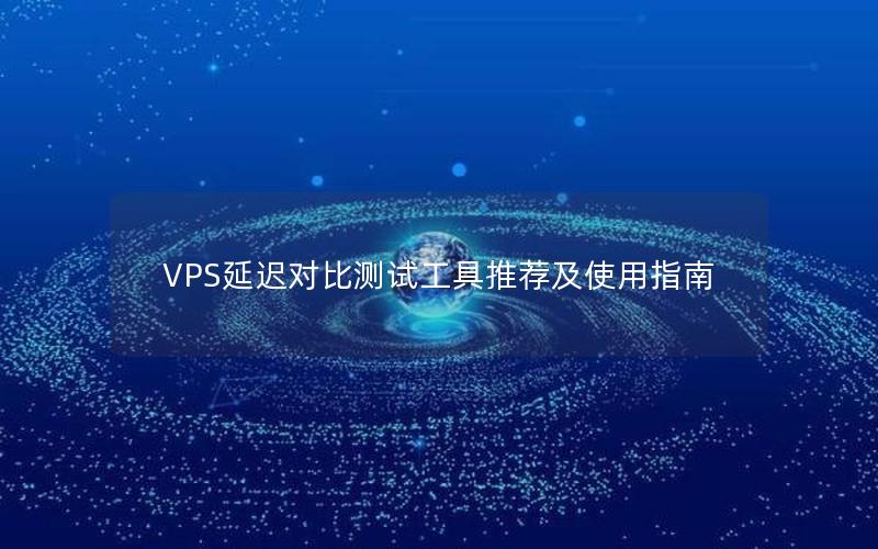 VPS延迟对比测试工具推荐及使用指南