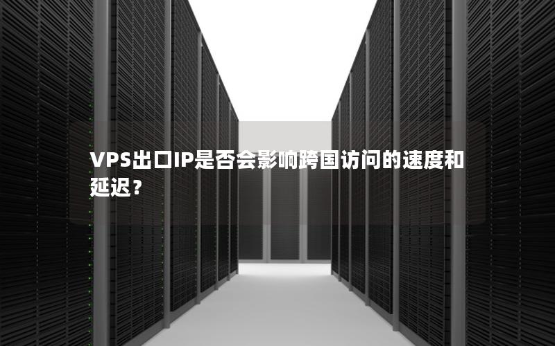 VPS出口IP是否会影响跨国访问的速度和延迟？