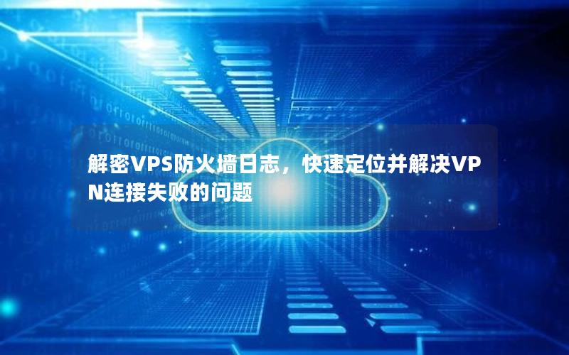 解密VPS防火墙日志，快速定位并解决VPN连接失败的问题