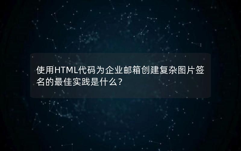 使用HTML代码为企业邮箱创建复杂图片签名的最佳实践是什么？