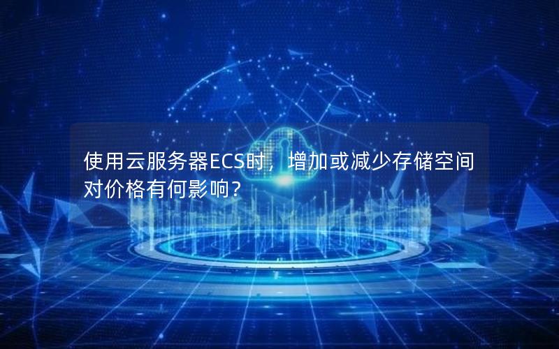 使用云服务器ECS时，增加或减少存储空间对价格有何影响？