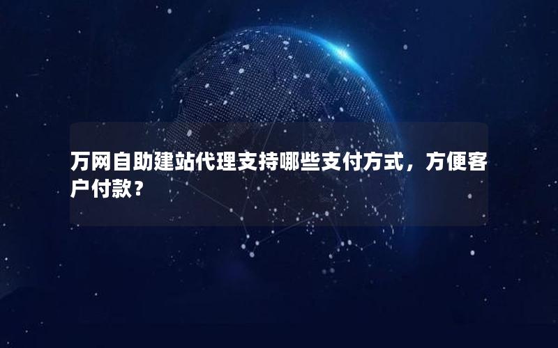 万网自助建站代理支持哪些支付方式，方便客户付款？