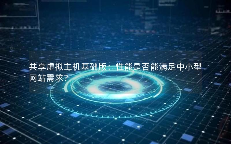 共享虚拟主机基础版：性能是否能满足中小型网站需求？